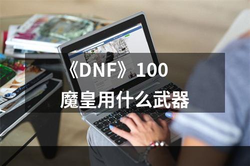 《DNF》100魔皇用什么武器