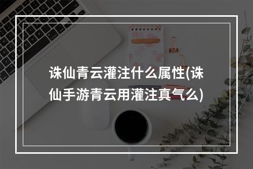 诛仙青云灌注什么属性(诛仙手游青云用灌注真气么)