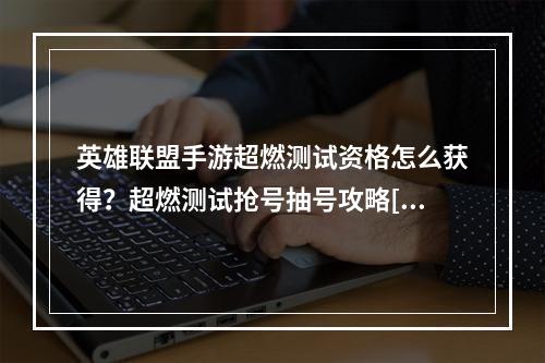 英雄联盟手游超燃测试资格怎么获得？超燃测试抢号抽号攻略[多图]