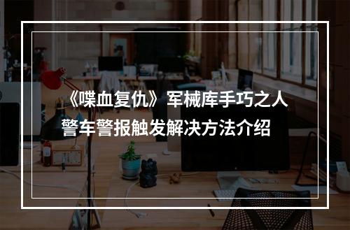 《喋血复仇》军械库手巧之人警车警报触发解决方法介绍