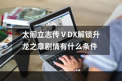 太阁立志传ⅤDX解锁升龙之章剧情有什么条件