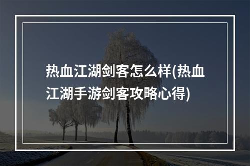 热血江湖剑客怎么样(热血江湖手游剑客攻略心得)