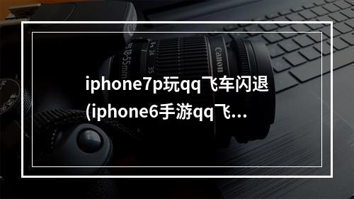 iphone7p玩qq飞车闪退(iphone6手游qq飞车闪退怎么回事)