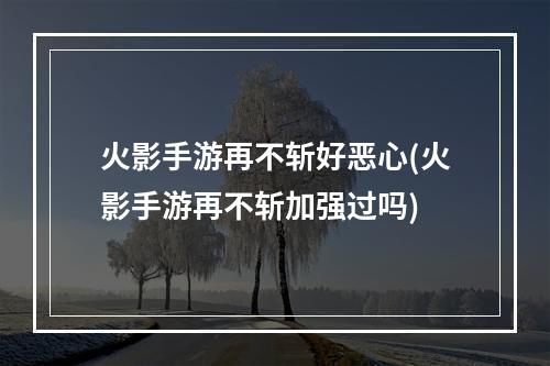 火影手游再不斩好恶心(火影手游再不斩加强过吗)