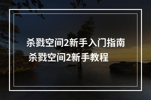 杀戮空间2新手入门指南 杀戮空间2新手教程