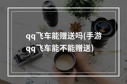 qq飞车能赠送吗(手游qq飞车能不能赠送)