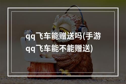 qq飞车能赠送吗(手游qq飞车能不能赠送)