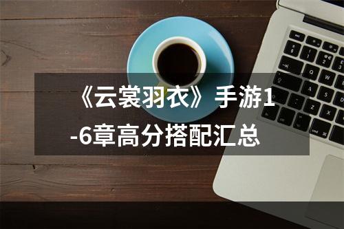 《云裳羽衣》手游1-6章高分搭配汇总