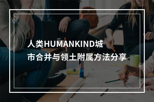 人类HUMANKIND城市合并与领土附属方法分享