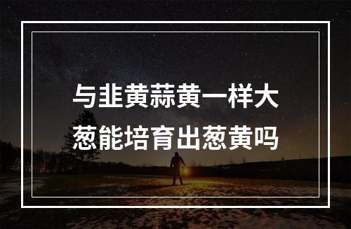 与韭黄蒜黄一样大葱能培育出葱黄吗