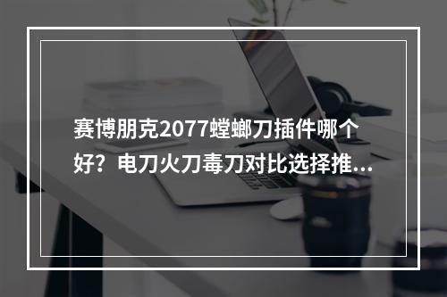 赛博朋克2077螳螂刀插件哪个好？电刀火刀毒刀对比选择推荐[多图]