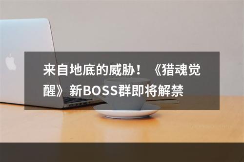 来自地底的威胁！《猎魂觉醒》新BOSS群即将解禁