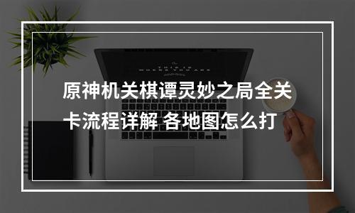 原神机关棋谭灵妙之局全关卡流程详解 各地图怎么打