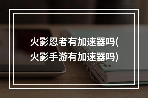 火影忍者有加速器吗(火影手游有加速器吗)