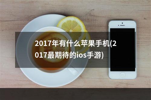 2017年有什么苹果手机(2017最期待的ios手游)