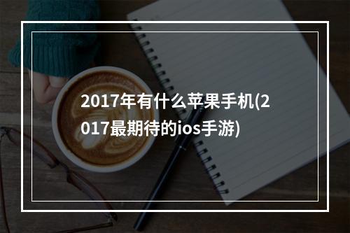 2017年有什么苹果手机(2017最期待的ios手游)