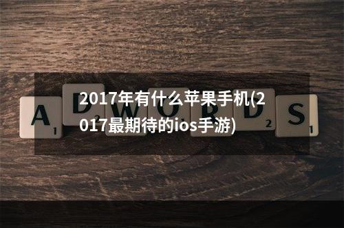 2017年有什么苹果手机(2017最期待的ios手游)