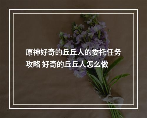 原神好奇的丘丘人的委托任务攻略 好奇的丘丘人怎么做