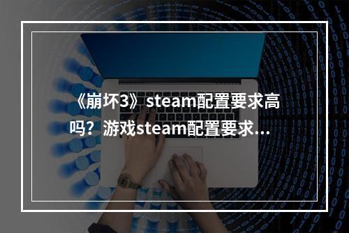 《崩坏3》steam配置要求高吗？游戏steam配置要求一览