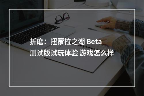 折磨：扭蒙拉之潮 Beta测试版试玩体验 游戏怎么样