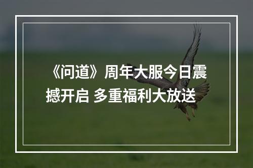 《问道》周年大服今日震撼开启 多重福利大放送