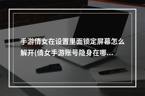 手游倩女在设置里面锁定屏幕怎么解开(倩女手游账号隐身在哪设置)