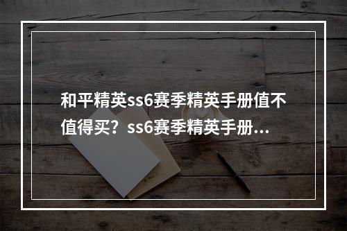 和平精英ss6赛季精英手册值不值得买？ss6赛季精英手册性价比分析[视频][多图]