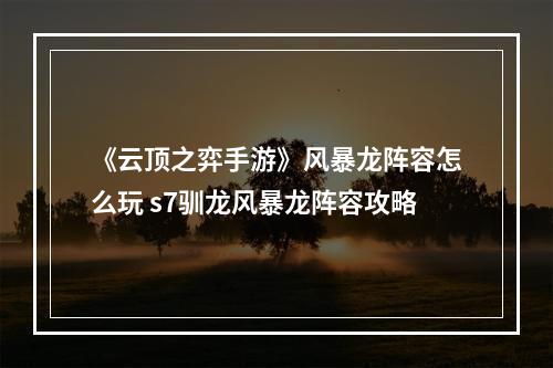 《云顶之弈手游》风暴龙阵容怎么玩 s7驯龙风暴龙阵容攻略