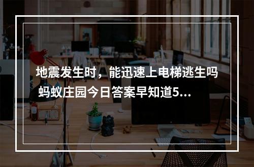 地震发生时，能迅速上电梯逃生吗 蚂蚁庄园今日答案早知道5月12日