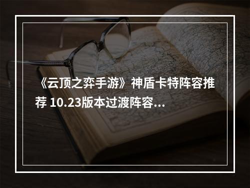 《云顶之弈手游》神盾卡特阵容推荐 10.23版本过渡阵容推荐