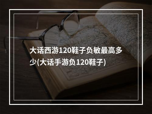 大话西游120鞋子负敏最高多少(大话手游负120鞋子)