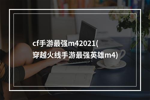 cf手游最强m42021(穿越火线手游最强英雄m4)