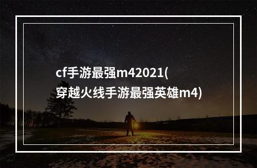 cf手游最强m42021(穿越火线手游最强英雄m4)