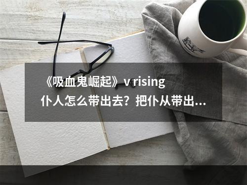 《吸血鬼崛起》v rising仆人怎么带出去？把仆从带出去方法