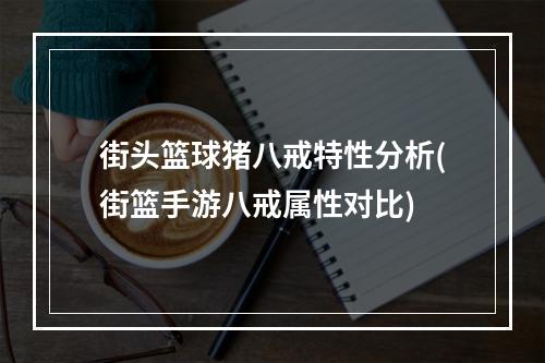 街头篮球猪八戒特性分析(街篮手游八戒属性对比)