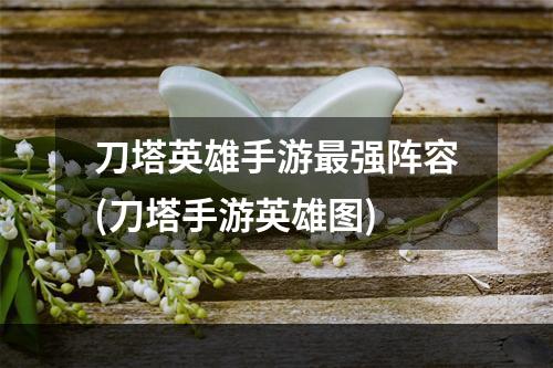 刀塔英雄手游最强阵容(刀塔手游英雄图)