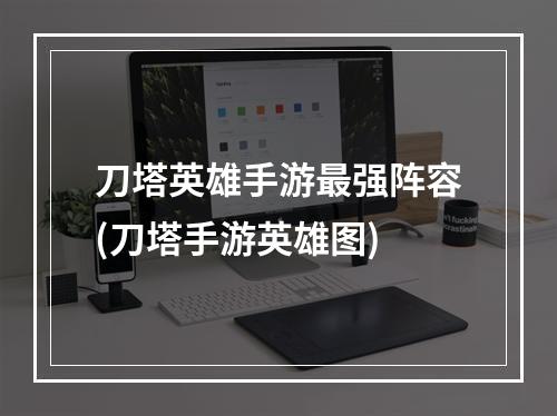 刀塔英雄手游最强阵容(刀塔手游英雄图)