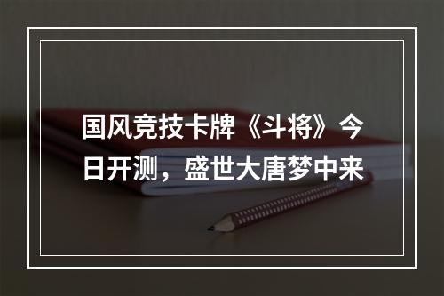 国风竞技卡牌《斗将》今日开测，盛世大唐梦中来