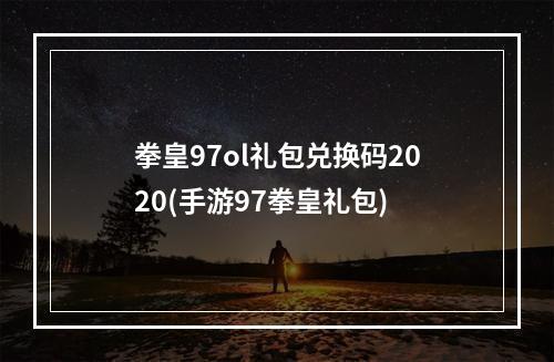 拳皇97ol礼包兑换码2020(手游97拳皇礼包)