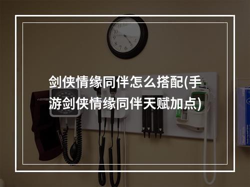 剑侠情缘同伴怎么搭配(手游剑侠情缘同伴天赋加点)