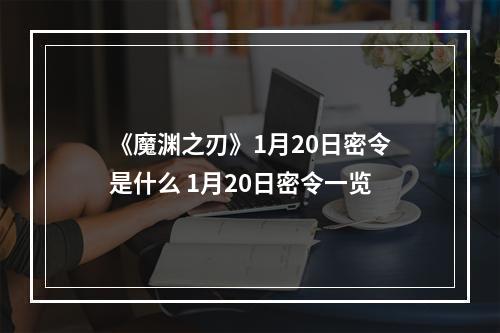 《魔渊之刃》1月20日密令是什么 1月20日密令一览