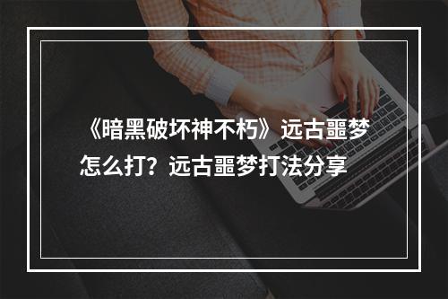 《暗黑破坏神不朽》远古噩梦怎么打？远古噩梦打法分享