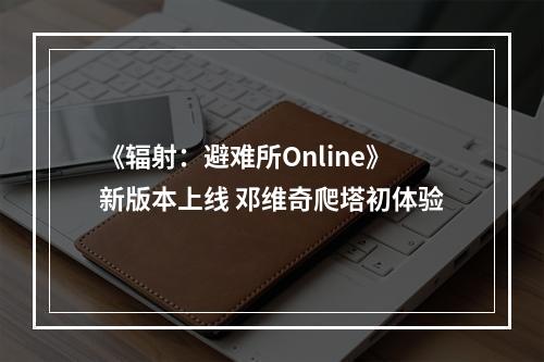 《辐射：避难所Online》新版本上线 邓维奇爬塔初体验