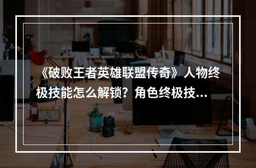 《破败王者英雄联盟传奇》人物终极技能怎么解锁？角色终极技能解锁方法