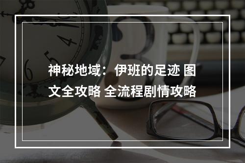 神秘地域：伊班的足迹 图文全攻略 全流程剧情攻略