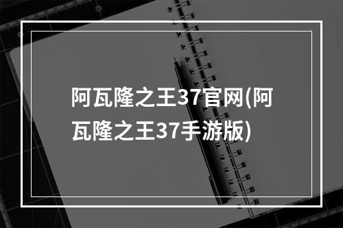 阿瓦隆之王37官网(阿瓦隆之王37手游版)