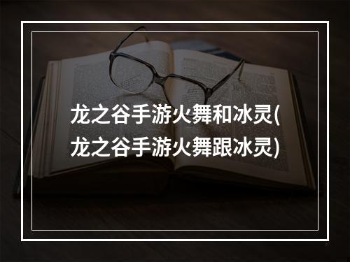 龙之谷手游火舞和冰灵(龙之谷手游火舞跟冰灵)