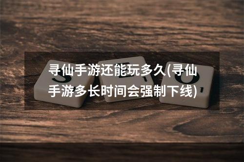 寻仙手游还能玩多久(寻仙手游多长时间会强制下线)