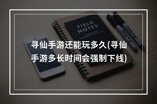 寻仙手游还能玩多久(寻仙手游多长时间会强制下线)