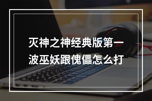 灭神之神经典版第一波巫妖跟傀儡怎么打